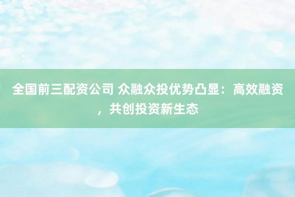 全国前三配资公司 众融众投优势凸显：高效融资，共创投资新生态