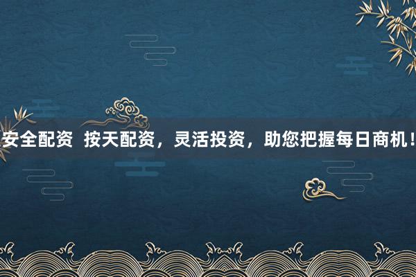 安全配资  按天配资，灵活投资，助您把握每日商机！