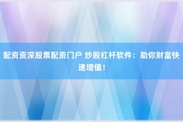 配资资深股票配资门户 炒股杠杆软件：助你财富快速增值！
