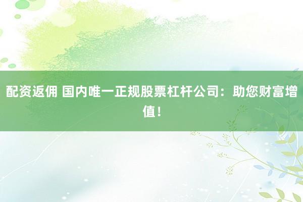 配资返佣 国内唯一正规股票杠杆公司：助您财富增值！