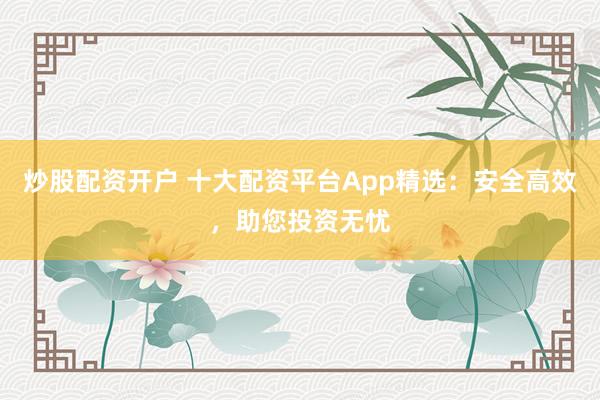 炒股配资开户 十大配资平台App精选：安全高效，助您投资无忧