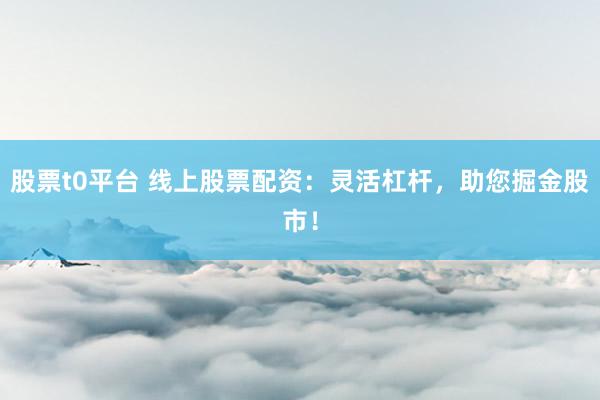 股票t0平台 线上股票配资：灵活杠杆，助您掘金股市！
