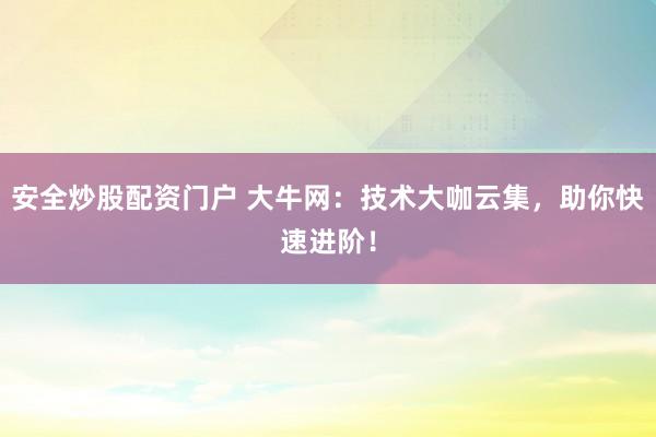 安全炒股配资门户 大牛网:技术大咖云集,助你快速进阶!