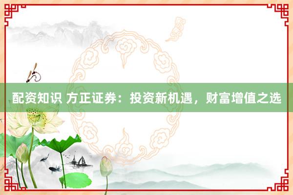 配资知识 方正证券：投资新机遇，财富增值之选