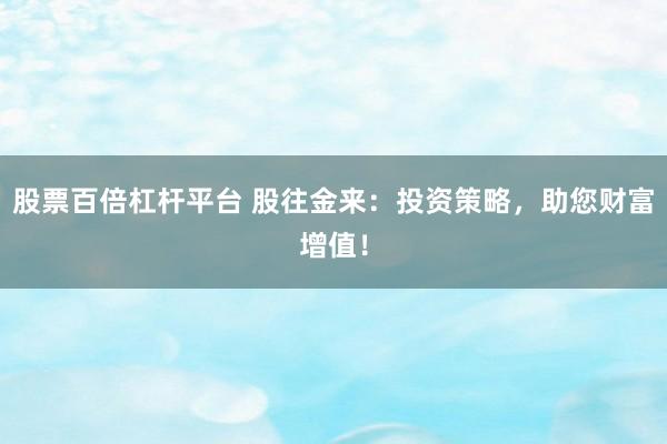 股票百倍杠杆平台 股往金来：投资策略，助您财富增值！