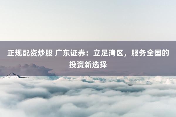 正规配资炒股 广东证券：立足湾区，服务全国的投资新选择