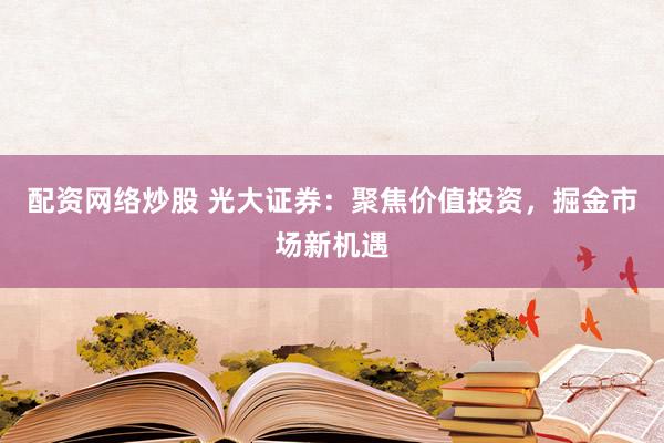 配资网络炒股 光大证券：聚焦价值投资，掘金市场新机遇