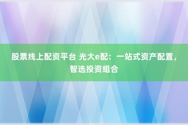 股票线上配资平台 光大e配：一站式资产配置，智选投资组合