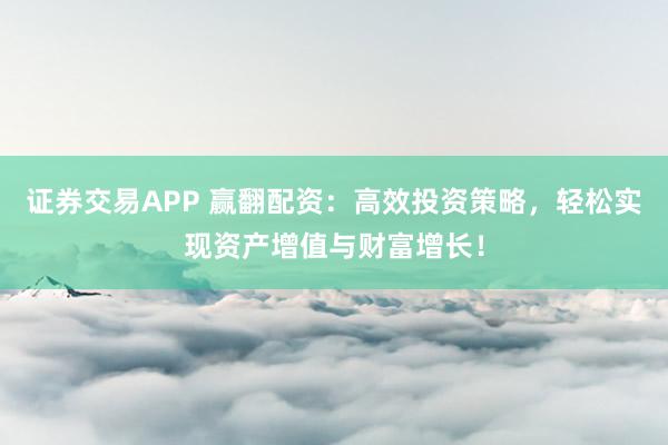 证券交易APP 赢翻配资：高效投资策略，轻松实现资产增值与财富增长！