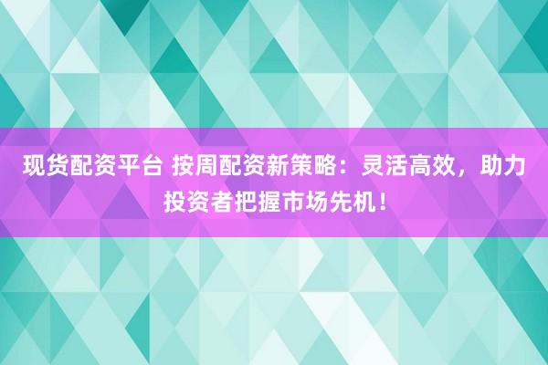 现货配资平台 按周配资新策略：灵活高效，助力投资者把握市场先机！