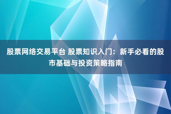 股票网络交易平台 股票知识入门：新手必看的股市基础与投资策略指南