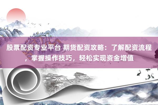 股票配资专业平台 期货配资攻略：了解配资流程，掌握操作技巧，轻松实现资金增值