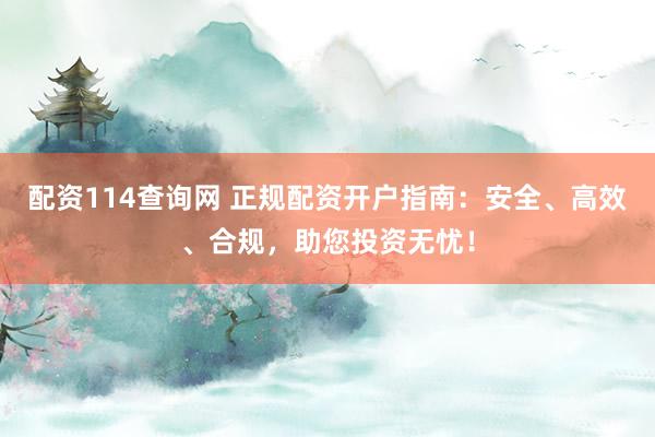 配资114查询网 正规配资开户指南：安全、高效、合规，助您投资无忧！