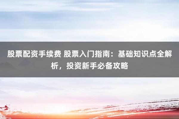 股票配资手续费 股票入门指南：基础知识点全解析，投资新手必备攻略