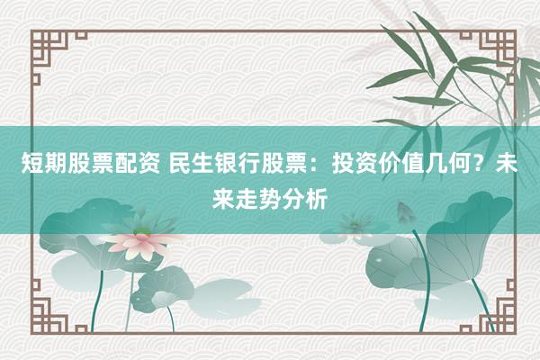 短期股票配资 民生银行股票:投资价值几何?未来走势分析