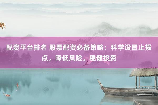配资平台排名 股票配资必备策略：科学设置止损点，降低风险，稳健投资