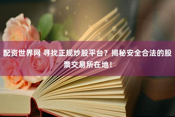 配资世界网 寻找正规炒股平台？揭秘安全合法的股票交易所在地！