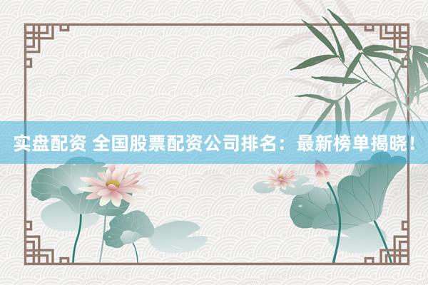 实盘配资 全国股票配资公司排名：最新榜单揭晓！