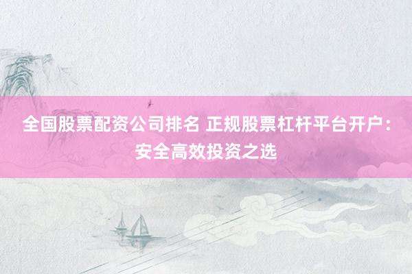 全国股票配资公司排名 正规股票杠杆平台开户:安全高效投资之选