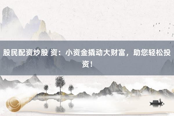 股民配资炒股 资：小资金撬动大财富，助您轻松投资！