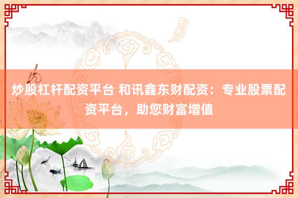 炒股杠杆配资平台 和讯鑫东财配资：专业股票配资平台，助您财富增值