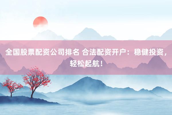 全国股票配资公司排名 合法配资开户：稳健投资，轻松起航！