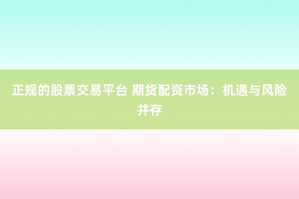 正规的股票交易平台 期货配资市场：机遇与风险并存