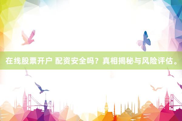 在线股票开户 配资安全吗？真相揭秘与风险评估。