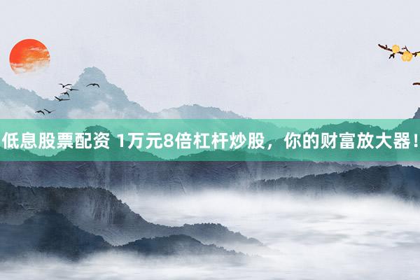 低息股票配资 1万元8倍杠杆炒股，你的财富放大器！