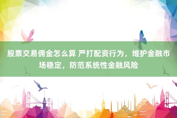 股票交易佣金怎么算 严打配资行为,维护金融市场稳定,防范系统性金融风险