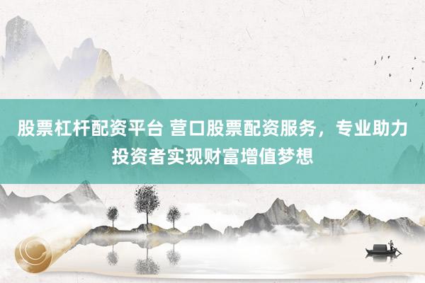 股票杠杆配资平台 营口股票配资服务，专业助力投资者实现财富增值梦想