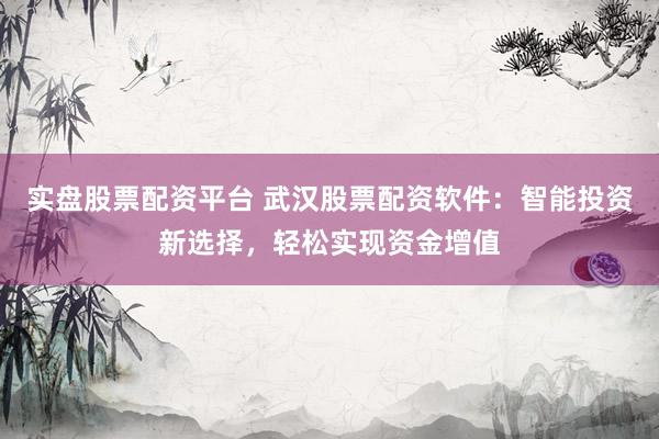 实盘股票配资平台 武汉股票配资软件:智能投资新选择,轻松实现资金增值
