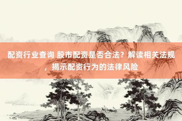 配资行业查询 股市配资是否合法？解读相关法规，揭示配资行为的法律风险