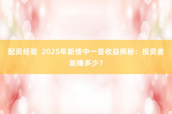 配资经验  2025年新债中一签收益揭秘：投资者能赚多少？