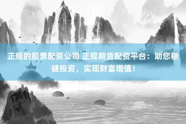 正规的股票配资公司 正规期货配资平台：助您稳健投资，实现财富增值！