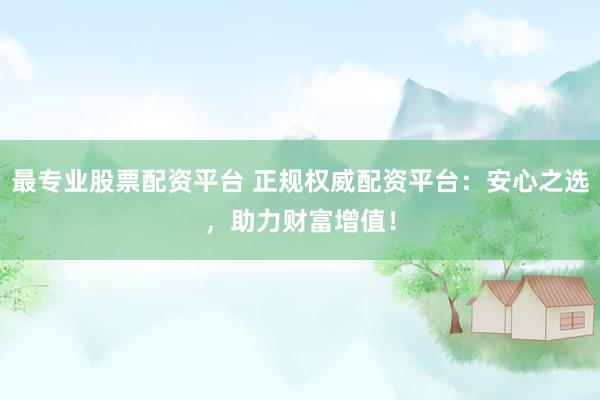 最专业股票配资平台 正规权威配资平台：安心之选，助力财富增值！