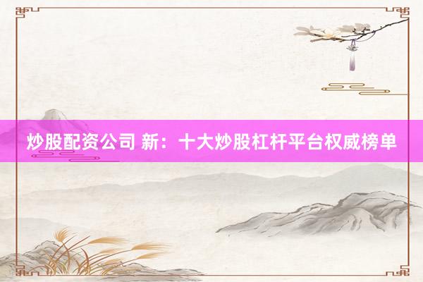 炒股配资公司 新：十大炒股杠杆平台权威榜单