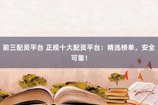 前三配资平台 正规十大配资平台：精选榜单，安全可靠！
