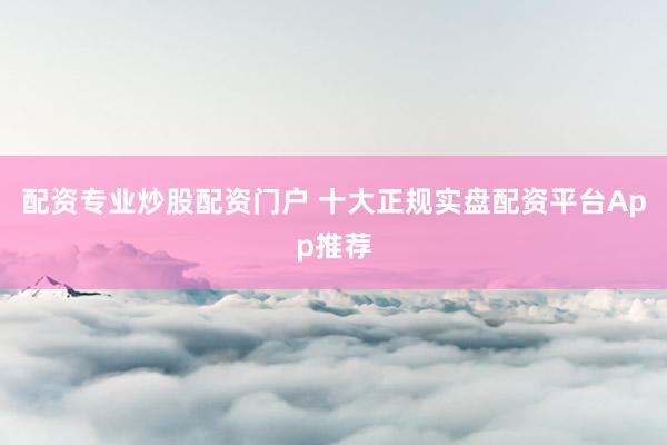 配资专业炒股配资门户 十大正规实盘配资平台App推荐