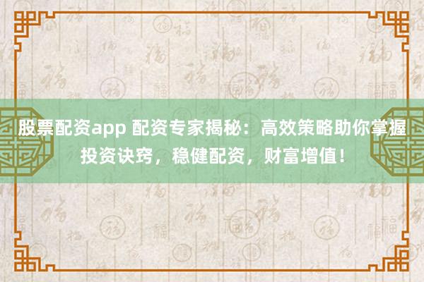 股票配资app 配资专家揭秘：高效策略助你掌握投资诀窍，稳健配资，财富增值！