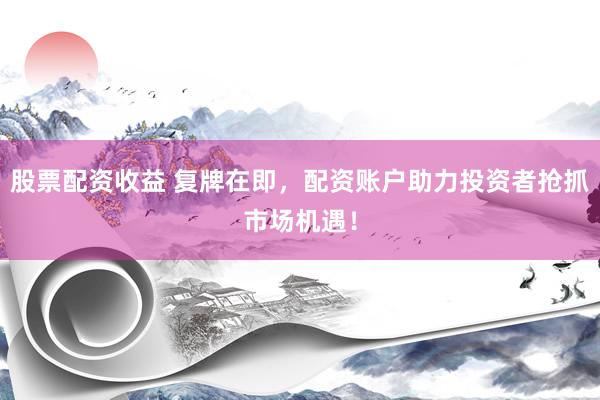 股票配资收益 复牌在即，配资账户助力投资者抢抓市场机遇！