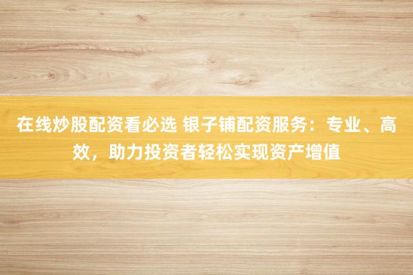 在线炒股配资看必选 银子铺配资服务：专业、高效，助力投资者轻松实现资产增值