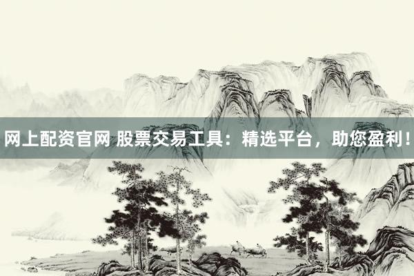 网上配资官网 股票交易工具：精选平台，助您盈利！