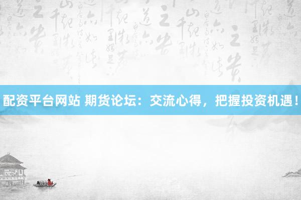 配资平台网站 期货论坛：交流心得，把握投资机遇！