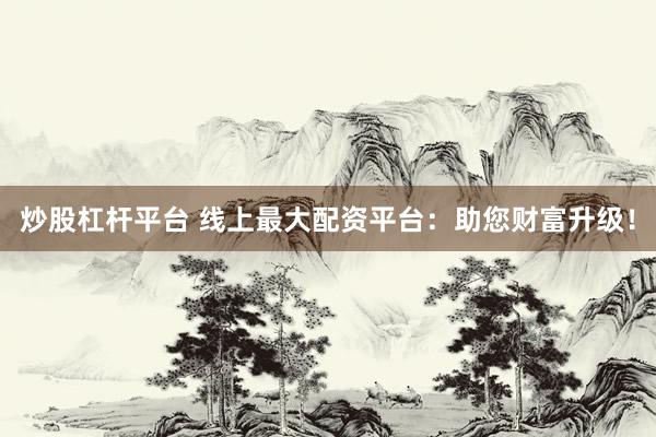 炒股杠杆平台 线上最大配资平台：助您财富升级！
