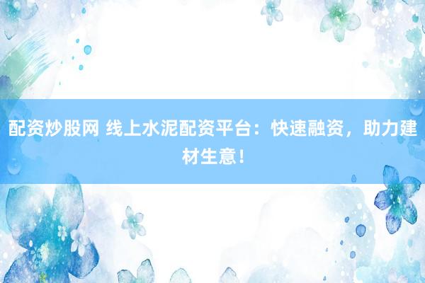 配资炒股网 线上水泥配资平台：快速融资，助力建材生意！