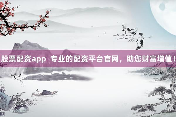 股票配资app  专业的配资平台官网，助您财富增值！