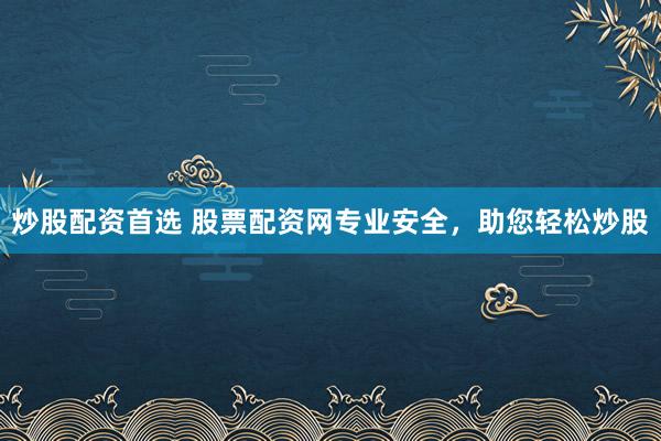 炒股配资首选 股票配资网专业安全，助您轻松炒股
