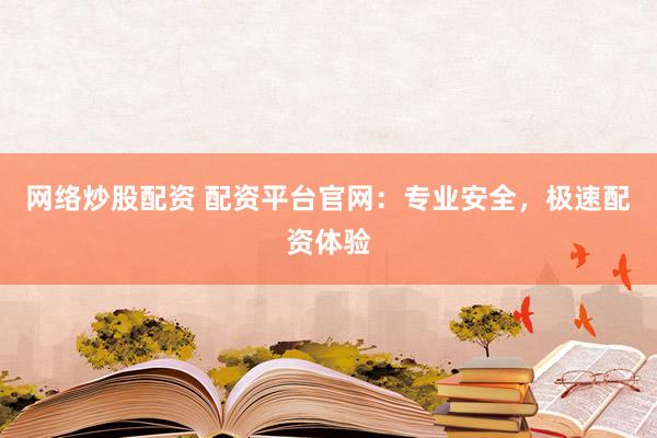 网络炒股配资 配资平台官网：专业安全，极速配资体验