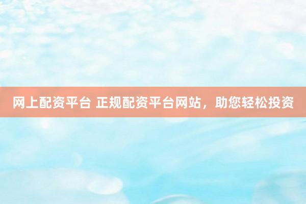 网上配资平台 正规配资平台网站，助您轻松投资